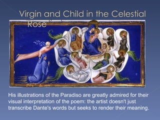 His illustrations of the Paradiso are greatly admired for their visual interpretation of the poem: the artist doesn't just transcribe Dante's words but seeks to render their meaning.  