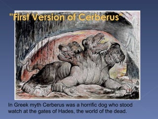 In Greek myth Cerberus was a horrific dog who stood watch at the gates of Hades, the world of the dead. 