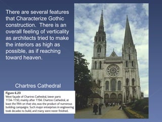 There are several features that Characterize Gothic construction.  There is an overall feeling of verticality as architects tried to make the interiors as high as possible, as if reaching toward heaven. Chartres Cathedral 