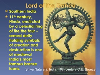 Southern India 11 th  century, Hindu, encircled by a celestial ring of fire the four – armed deity holding symbols of creation and destruction is one of medieval India’s most famous bronze icons . Shiva Nataraja, India, 10th century C.E. Bronze 