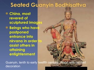 China, most revered of sculptured images  Beings who have postponed entrance into nirvana in order to assist others in attaining enlightenment  Guanyin, tenth to early twelfth century. Wood with painted decoration 