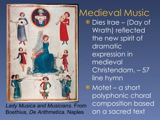 Dies Irae – (Day of Wrath) reflected the new spirit of dramatic expression in medieval Christendom. – 57 line hymn  Motet – a short polyphonic choral composition based on a sacred text Lady Musica and Musicians . From Boethius,  De Arithmetica . Naples 