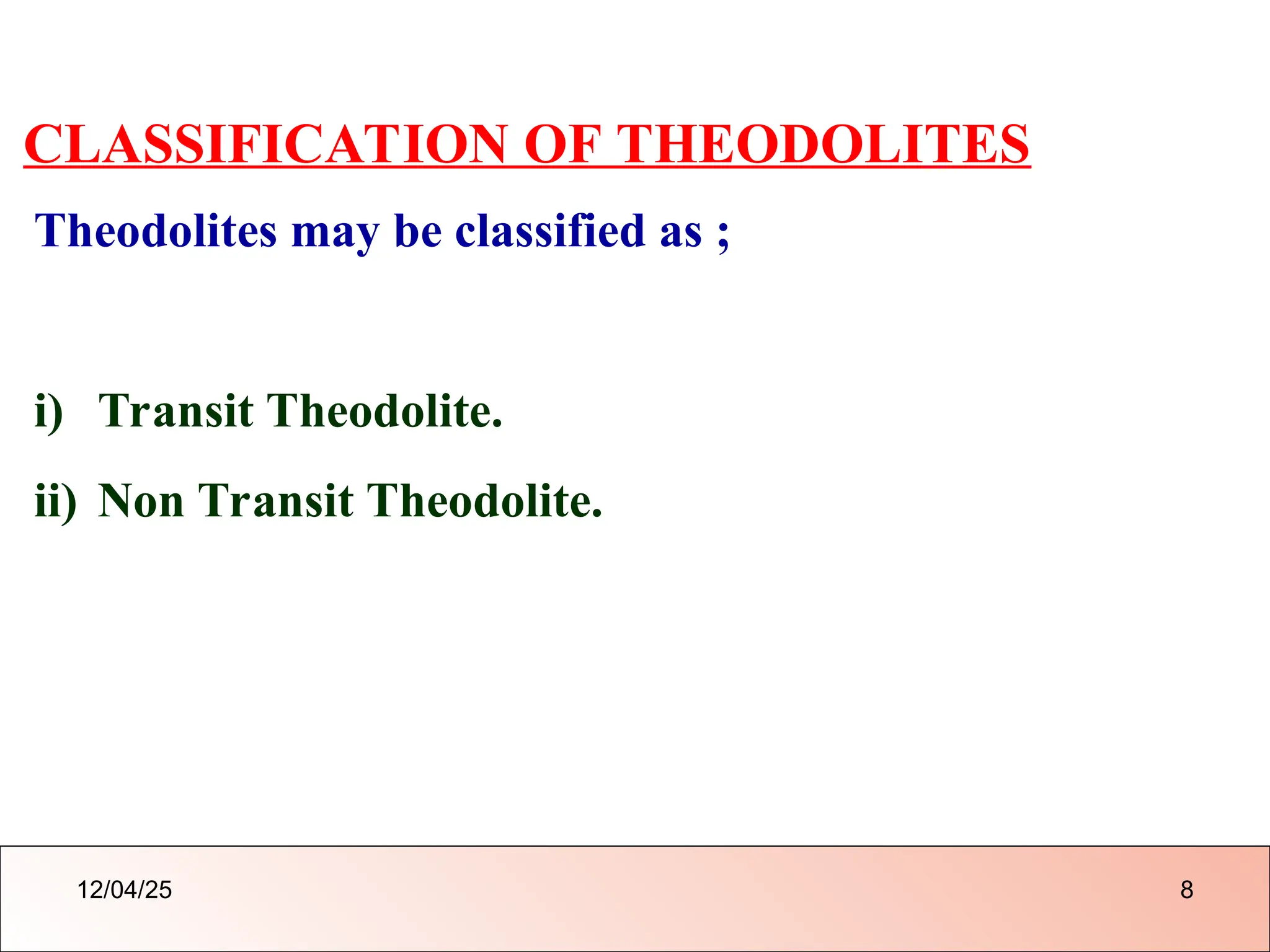 CLASSIFICATION OF THEODOLITES
Theodolites may be classified as ;
i) Transit Theodolite.
ii) Non Transit Theodolite.
12/04/25 8
 