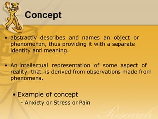 Concept

• abstractly describes and names an object or
  phenomenon, thus providing it with a separate
  identity and meaning.

• An intellectual representation of some aspect of
  reality that is derived from observations made from
  phenomena.


  • Example of concept
     - Anxiety or Stress or Pain
 