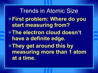 Trends in Atomic Size First problem: Where do you start measuring from? The electron cloud doesn’t have a definite edge. They get around this by measuring more than 1 atom at a time. 
