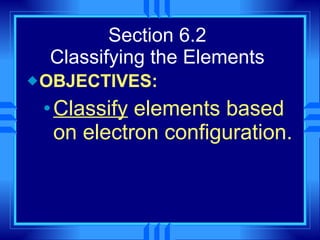 Section 6.2 Classifying the Elements OBJECTIVES: Classify  elements based on electron configuration. 