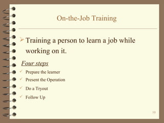 On-the-Job Training

 Training a person to learn a job while
   working on it.
Four steps
 Prepare the learner
 Present the Operation

 Do a Tryout

 Follow Up


                                           10
 