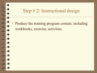 Step # 2: Instructional design

 Produce the training program contain, including
  workbooks, exercise, activities.




                                                    5
 