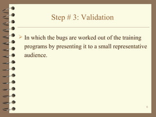 Step # 3: Validation

 In which the bugs are worked out of the training
  programs by presenting it to a small representative
  audience.




                                                     6
 