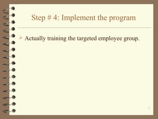 Step # 4: Implement the program

 Actually training the targeted employee group.




                                                   7
 