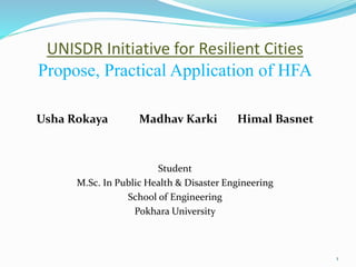 UNISDR Initiative for Resilient Cities
Propose, Practical Application of HFA
Usha Rokaya Madhav Karki Himal Basnet
Student
M.Sc. In Public Health & Disaster Engineering
School of Engineering
Pokhara University
1
 