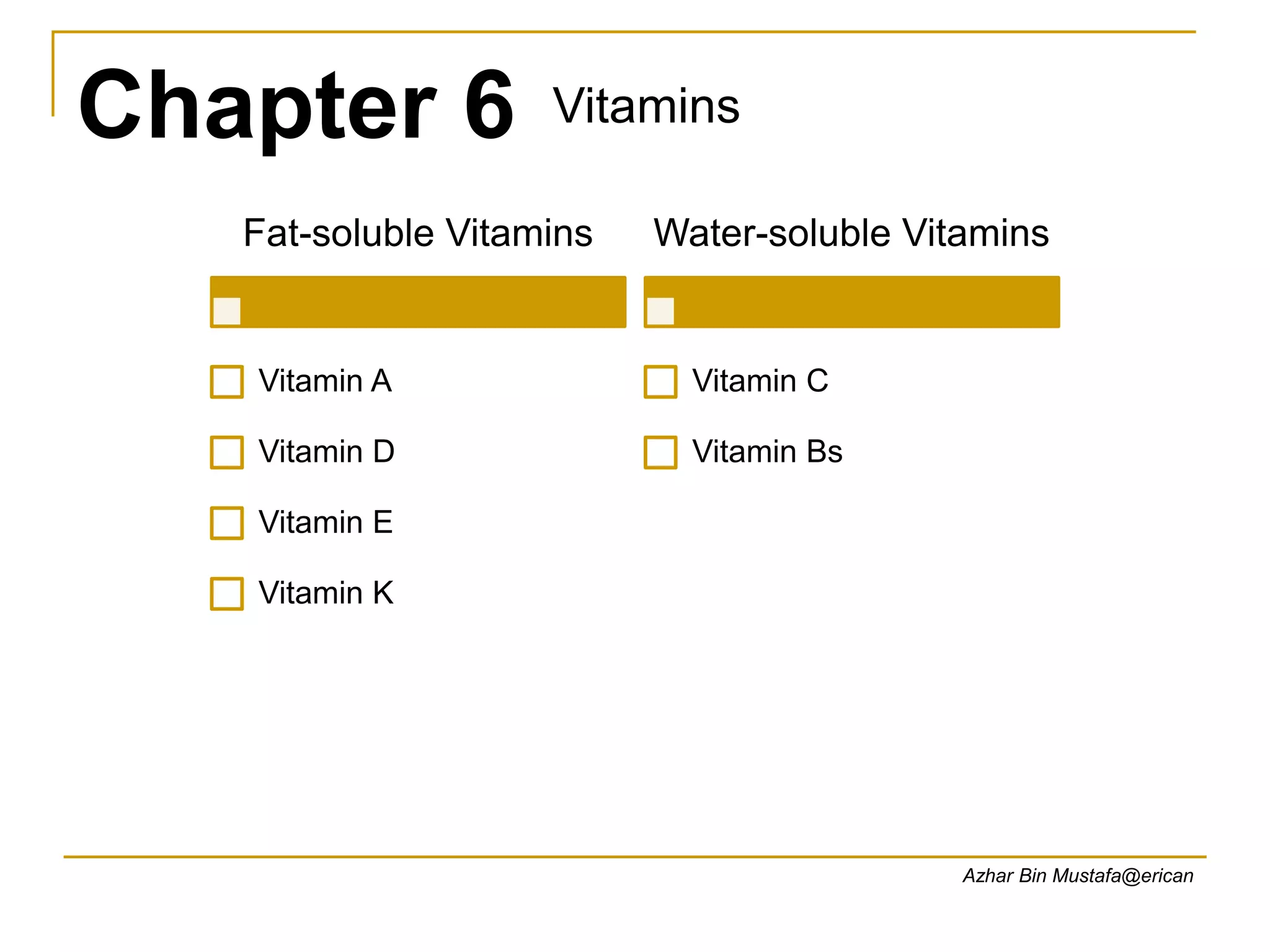 Chapter 6 Vitamins
Azhar Bin Mustafa@erican
Fat-soluble Vitamins
Vitamin A
Vitamin D
Vitamin E
Vitamin K
Water-soluble Vitamins
Vitamin C
Vitamin Bs
 