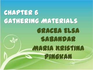 Chapter 6
Gathering Materials
         Gracea Elsa
          Sabandar
       Maria Kristina
           Pingkan
 