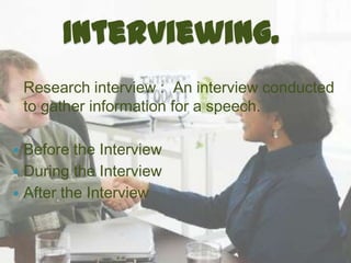 Interviewing.
    Research interview : An interview conducted
    to gather information for a speech.

 Before the Interview
 During the Interview
 After the Interview
 