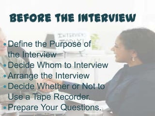 Before the Interview

 Define  the Purpose of
  the Interview
 Decide Whom to Interview
 Arrange the Interview
 Decide Whether or Not to
  Use a Tape Recorder.
 Prepare Your Questions.
 