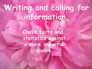 Writing and calling for
     information.
     Check facts and
     statistics against
     a more impartial
          source.
 