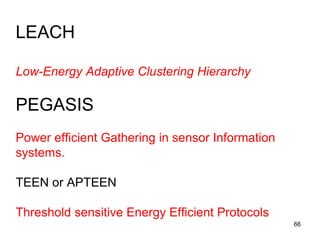 LEACH
Low-Energy Adaptive Clustering Hierarchy
PEGASIS
Power efficient Gathering in sensor Information
systems.
TEEN or APTEEN
Threshold sensitive Energy Efficient Protocols
66
 