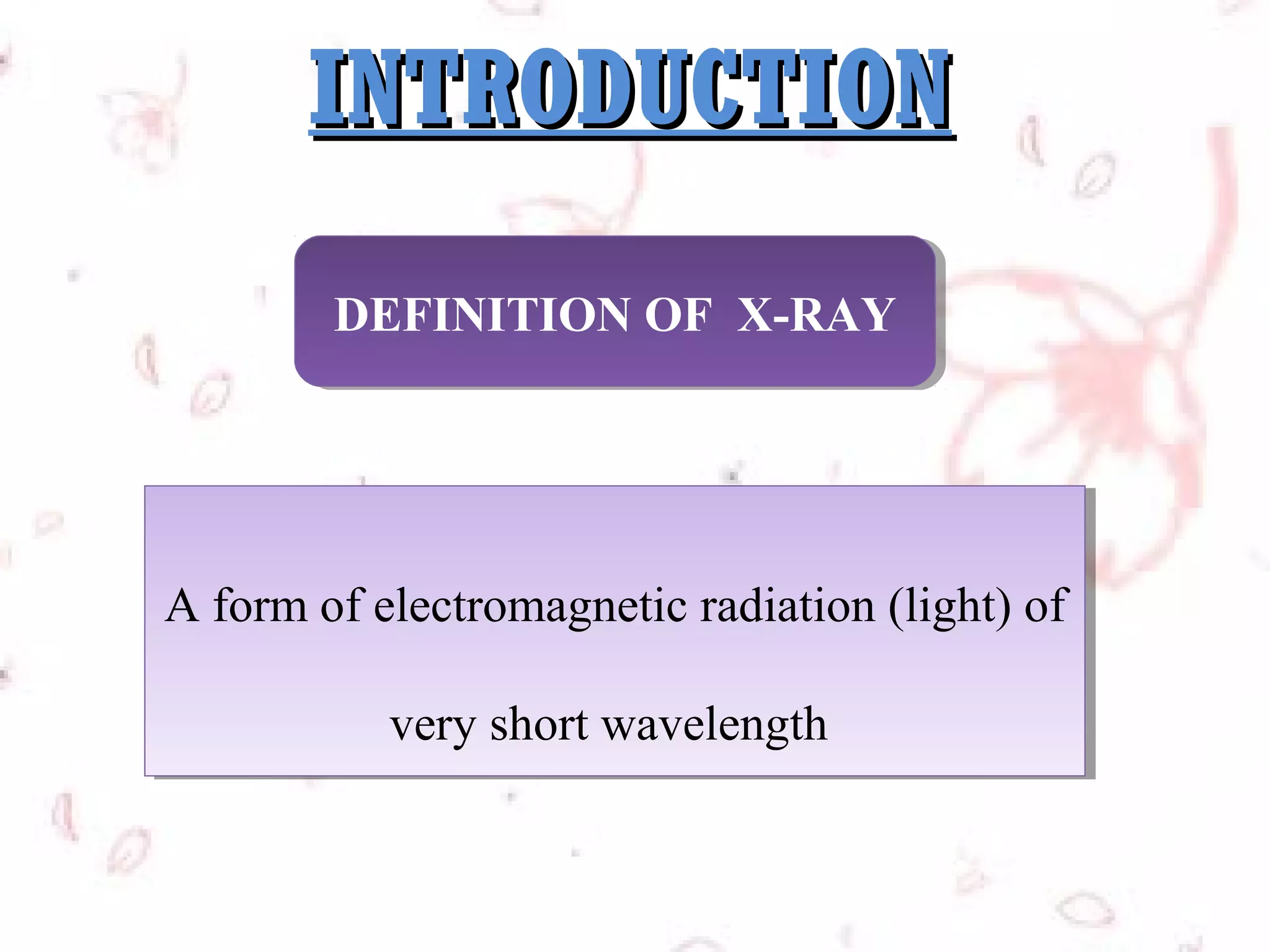 INTRODUCTION
DEFINITION OF X-RAY
DEFINITION OF X-RAY

A form of electromagnetic radiation (light) of
A form of electromagnetic radiation (light) of
very short wavelength
very short wavelength

 