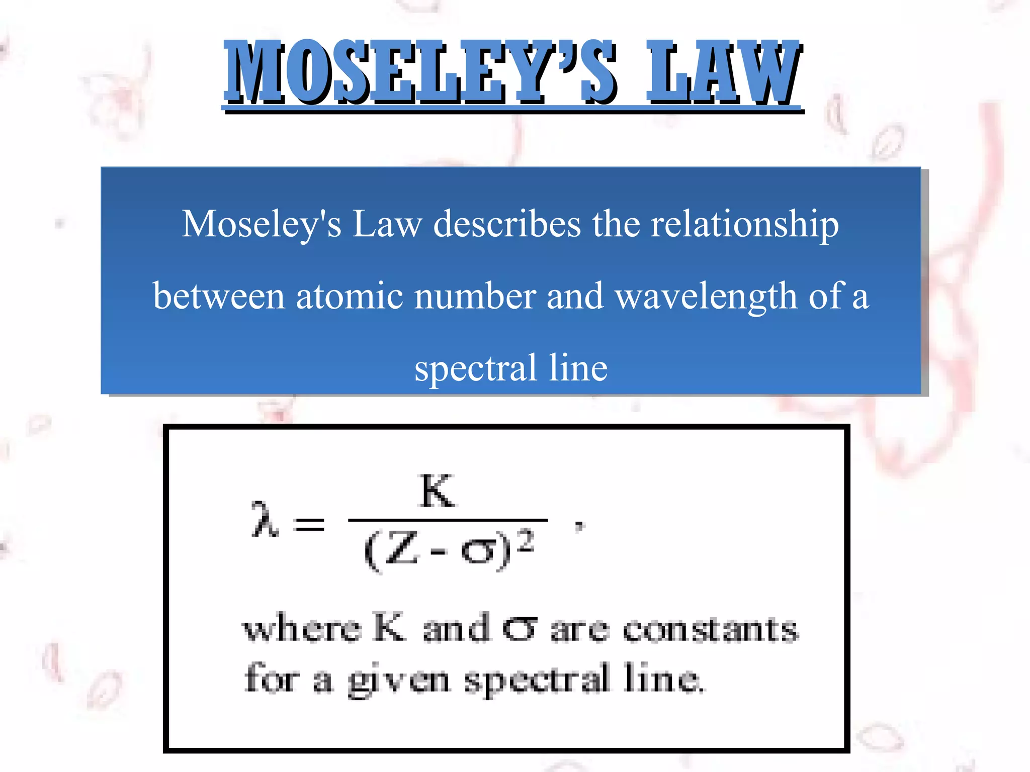 MOSELEY’S LAW
Moseley's Law describes the relationship
Moseley's Law describes the relationship
between atomic number and wavelength of a
between atomic number and wavelength of a
spectral line
spectral line

 