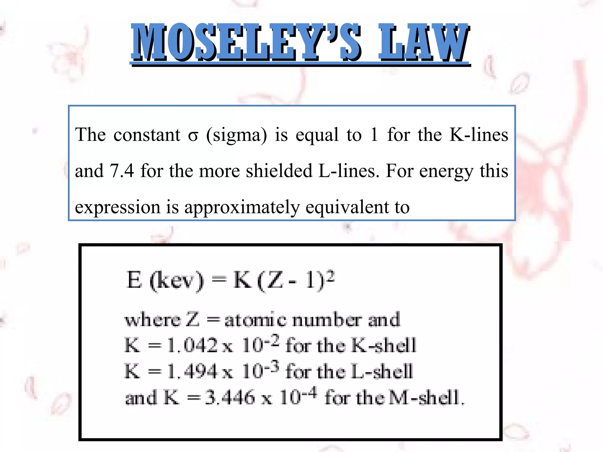 MOSELEY’S LAW
The constant σ (sigma) is equal to 1 for the K-lines
and 7.4 for the more shielded L-lines. For energy this
expression is approximately equivalent to

 