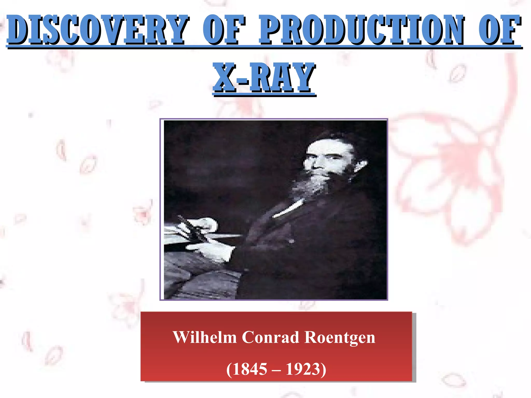 DISCOVERY OF PRODUCTION OF
X-RAY

Wilhelm Conrad Roentgen
Wilhelm Conrad Roentgen
(1845 – 1923)
(1845 – 1923)

 