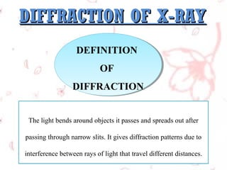 DIFFRACTION OF X-RAY
DEFINITION
DEFINITION
OF
OF
DIFFRACTION
DIFFRACTION
The light bends around objects it passes and spreads out after
passing through narrow slits. It gives diffraction patterns due to
interference between rays of light that travel different distances.

 