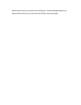 become part of various curricula in the coming years. Virtual exchange programs are
likely to become the norm, as well, but more of that in the next chapter.
 