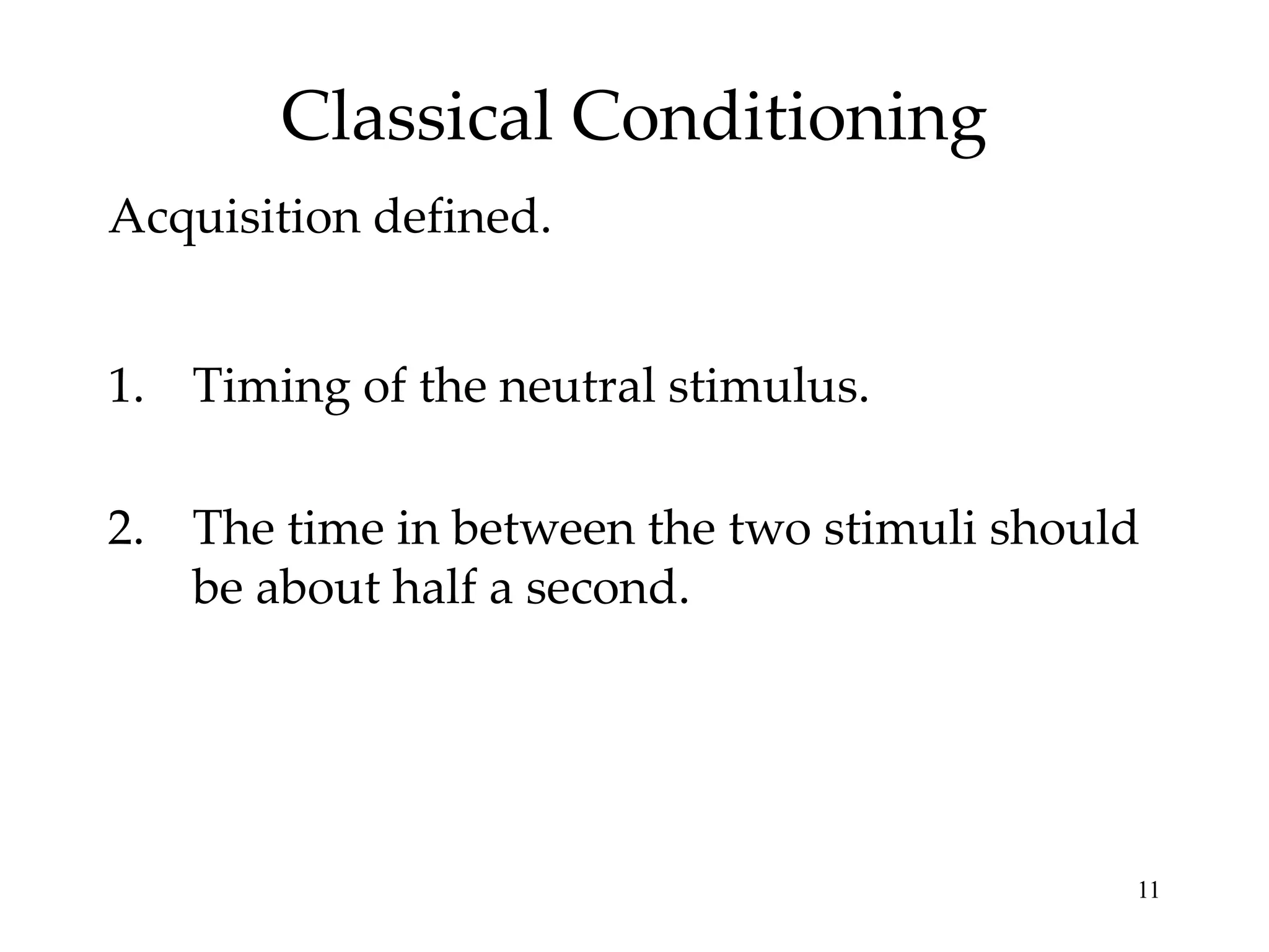 Classical Conditioning
Acquisition defined.


1. Timing of the neutral stimulus.

2. The time in between the two stimuli should
   be about half a second.




                                            11
 