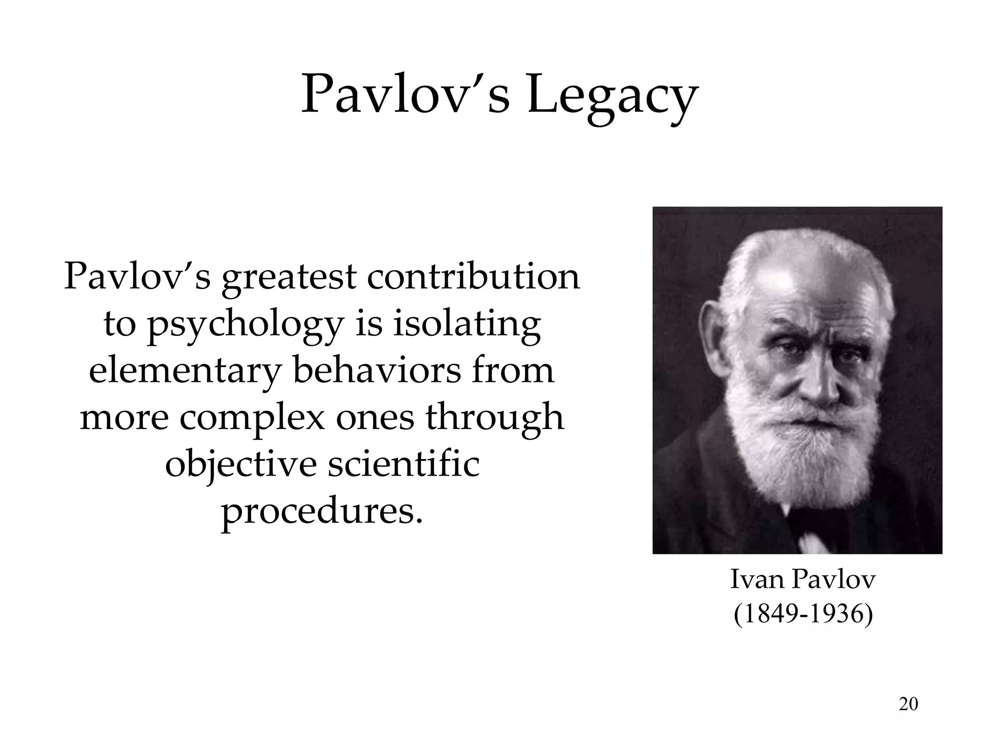 Pavlov’s Legacy


Pavlov’s greatest contribution
  to psychology is isolating
 elementary behaviors from
 more complex ones through
      objective scientific
         procedures.
                                 Ivan Pavlov
                                 (1849-1936)


                                               20
 