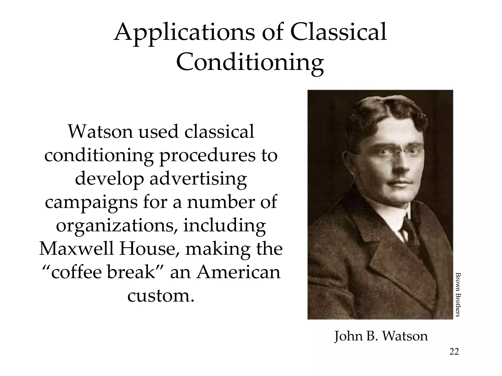 Applications of Classical
            Conditioning

   Watson used classical
conditioning procedures to
    develop advertising
campaigns for a number of
  organizations, including
Maxwell House, making the
“coffee break” an American




                                               Brown Brothers
          custom.
                             John B. Watson
                                              22
 