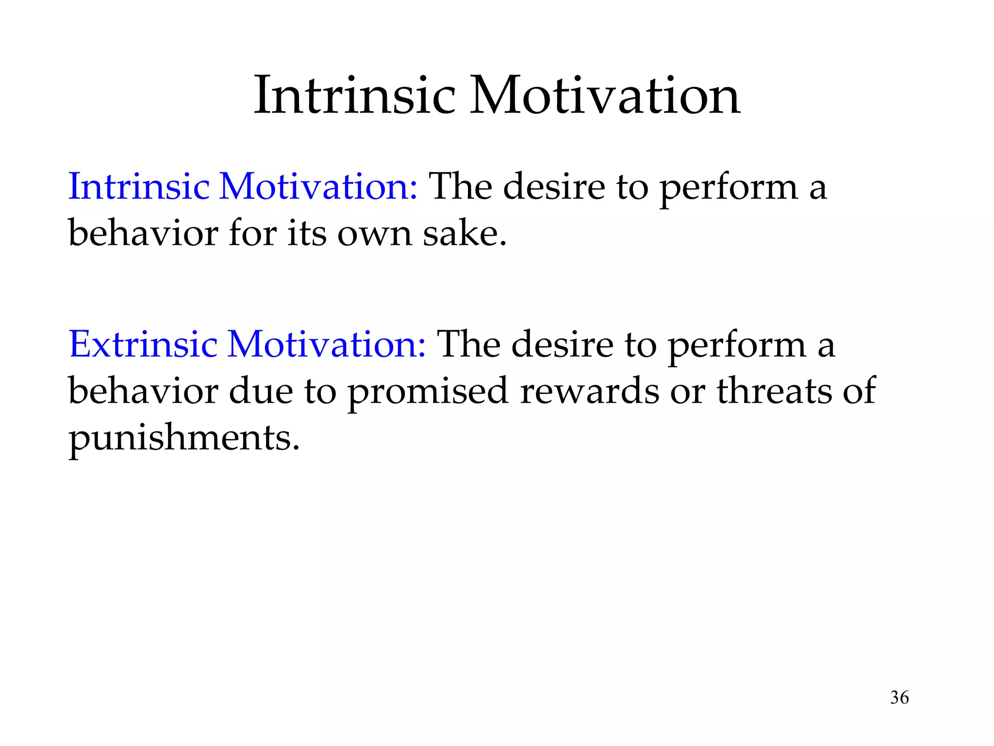 Intrinsic Motivation
Intrinsic Motivation: The desire to perform a
behavior for its own sake.

Extrinsic Motivation: The desire to perform a
behavior due to promised rewards or threats of
punishments.




                                                 36
 