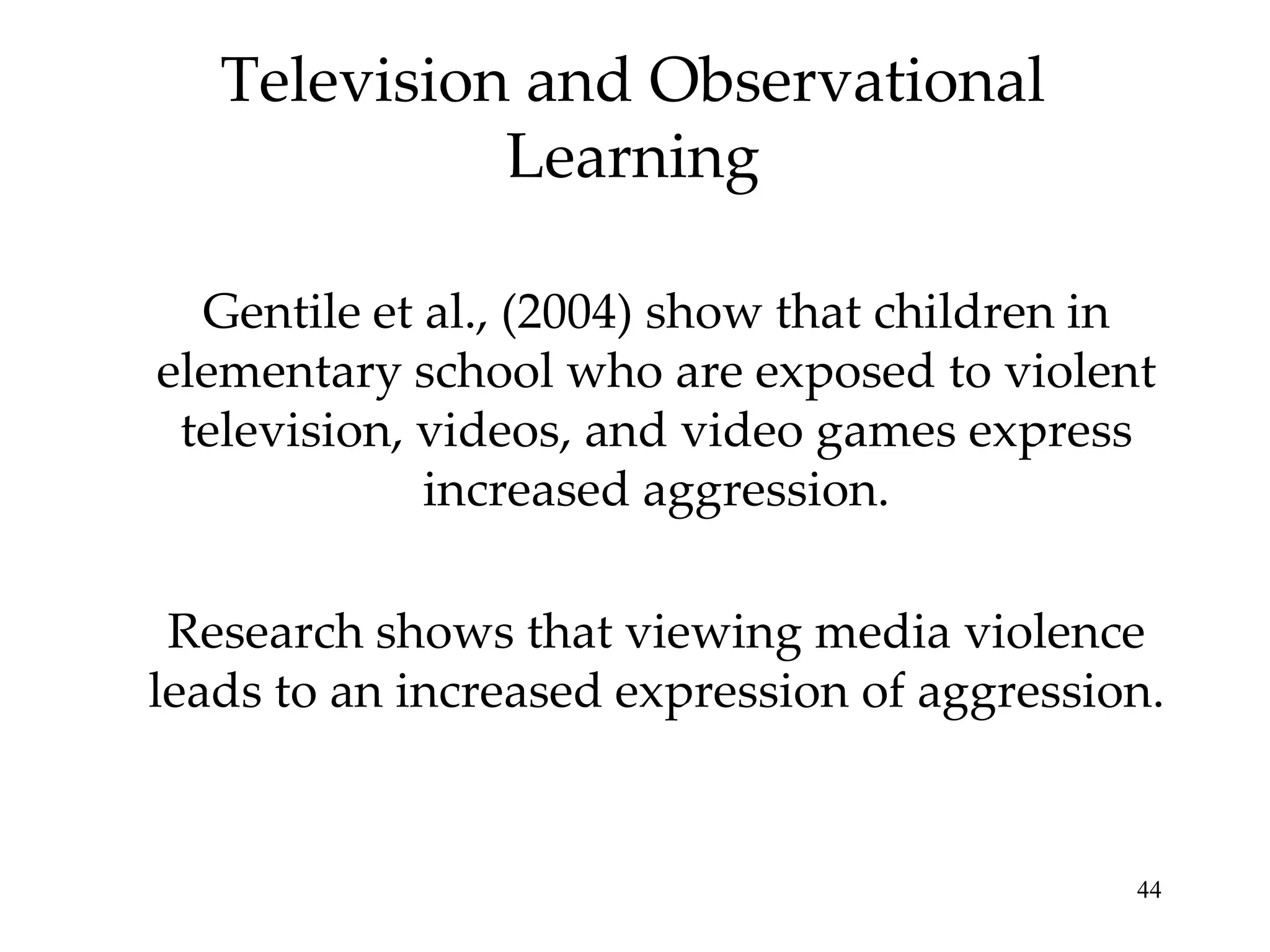 Television and Observational
             Learning

  Gentile et al., (2004) show that children in
elementary school who are exposed to violent
 television, videos, and video games express
             increased aggression.

 Research shows that viewing media violence
leads to an increased expression of aggression.


                                             44
 