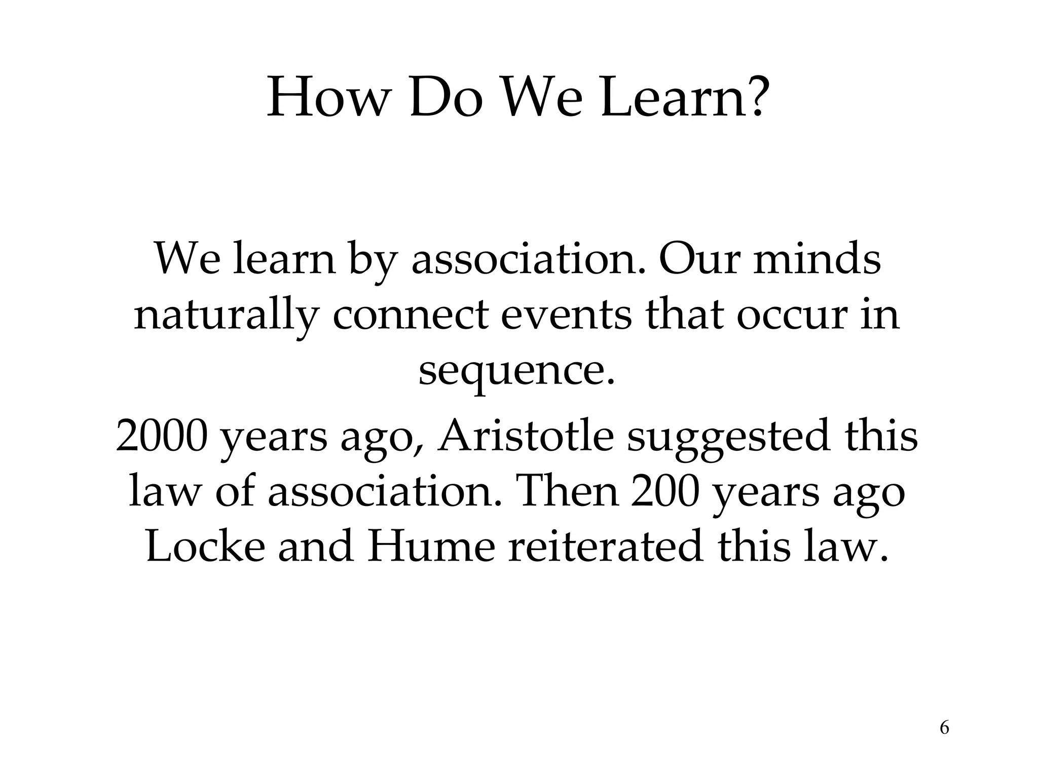 How Do We Learn?

  We learn by association. Our minds
 naturally connect events that occur in
               sequence.
2000 years ago, Aristotle suggested this
 law of association. Then 200 years ago
  Locke and Hume reiterated this law.


                                           6
 