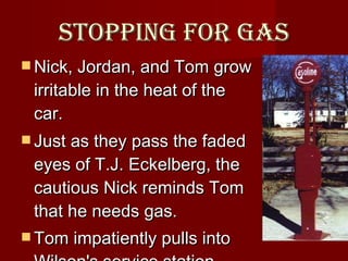 Stopping for gas Nick, Jordan, and Tom grow irritable in the heat of the car.  Just as they pass the faded eyes of T.J. Eckelberg, the cautious Nick reminds Tom that he needs gas.  Tom impatiently pulls into Wilson's service station.   