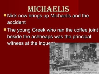 Michaelis  Nick now brings up Michaelis and the accident The young Greek who ran the coffee joint beside the ashheaps was the principal witness at the inquest.   