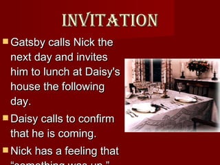 Invitation Gatsby calls Nick the next day and invites him to lunch at Daisy's house the following day.  Daisy calls to confirm that he is coming.  Nick has a feeling that “something was up.”  