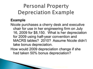 Example Nicole purchases a cherry desk and executive chair for use in her engineering firm on July 16, 2009 for $8,150.  What is her depreciation for 2009 using half-year convention and MACRS tables?  2010?  Assume Nicole didn’t take bonus depreciation. How would 2009 depreciation change if she had taken 50% bonus depreciation? 2010 Cengage Learning 