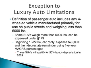 Definition of passenger auto includes any 4-wheeled vehicle manufactured primarily for use on public streets and weighing less than 6000 lbs.  Some SUVs weigh more than 6000 lbs. can be expensed under §179 Beginning 10/22/04, can ‘only’ expense $25,000 and then depreciate remainder using five year MACRS percentages These SUVs will qualify for 50% bonus depreciation in 2009 2010 Cengage Learning 
