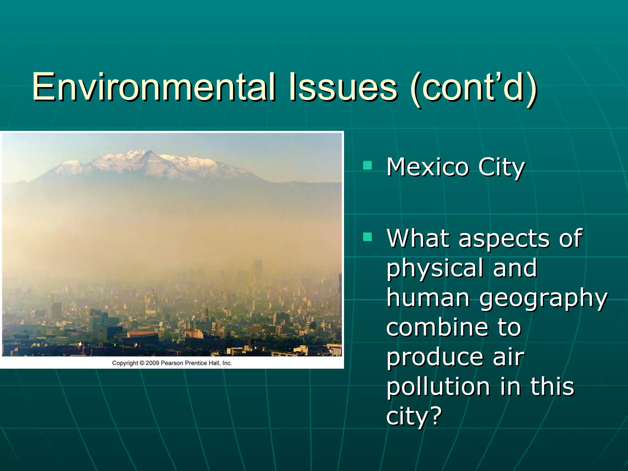 Environmental Issues (cont’d) Mexico City What aspects of physical and human geography combine to produce air pollution in this city? 