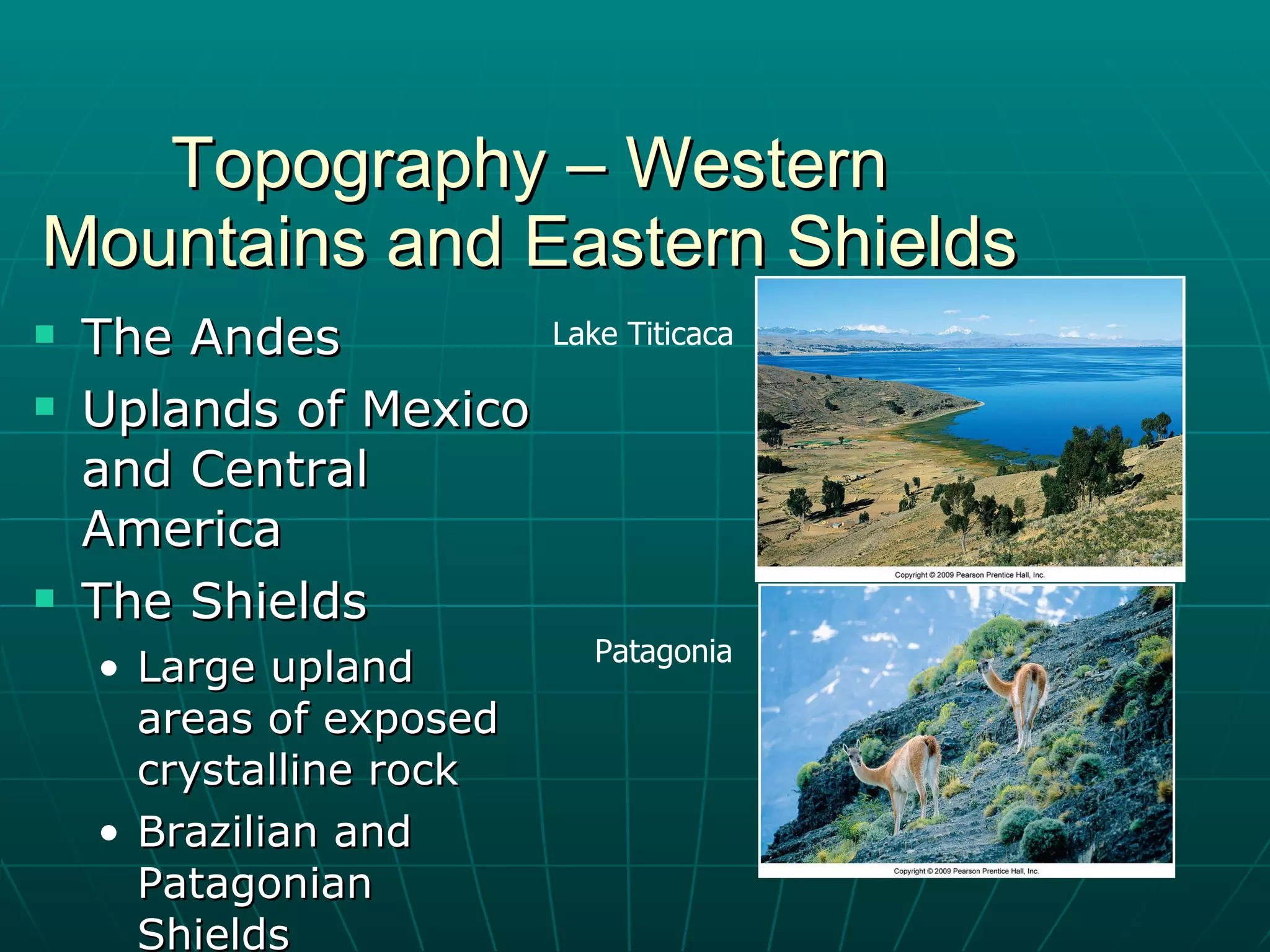 Topography – Western Mountains and Eastern Shields The Andes Uplands of Mexico and Central America The Shields Large upland areas of exposed crystalline rock Brazilian and Patagonian Shields Lake Titicaca Patagonia 