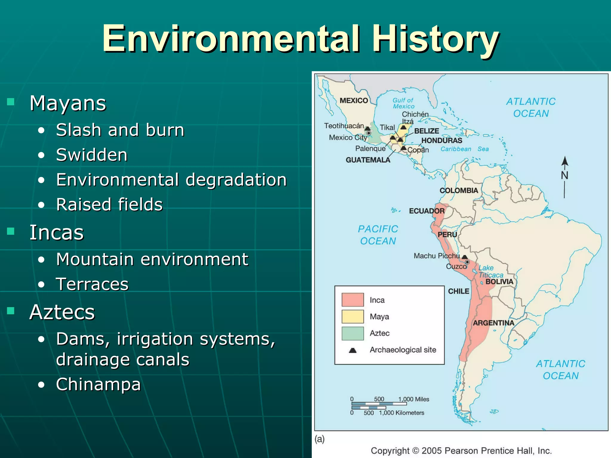 Environmental History Mayans Slash and burn Swidden Environmental degradation Raised fields Incas Mountain environment Terraces Aztecs Dams, irrigation systems, drainage canals Chinampa 