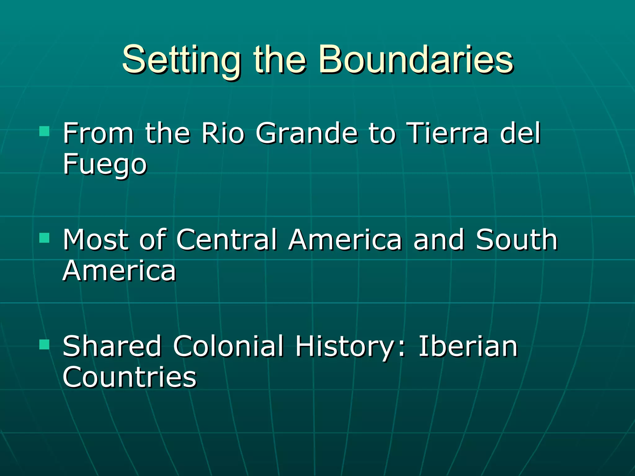Setting the Boundaries From the Rio Grande to Tierra del Fuego Most of Central America and South America Shared Colonial History: Iberian Countries 