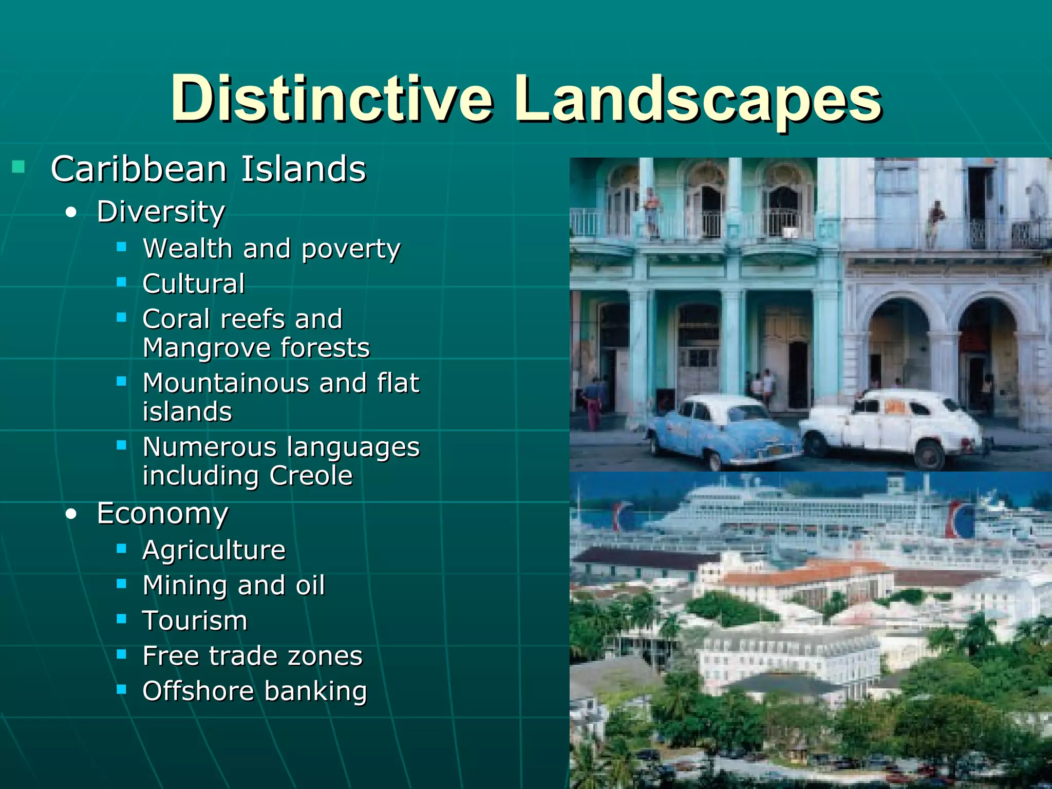Distinctive Landscapes Caribbean Islands Diversity Wealth and poverty Cultural Coral reefs and Mangrove forests Mountainous and flat islands Numerous languages including Creole Economy Agriculture Mining and oil Tourism Free trade zones Offshore banking 