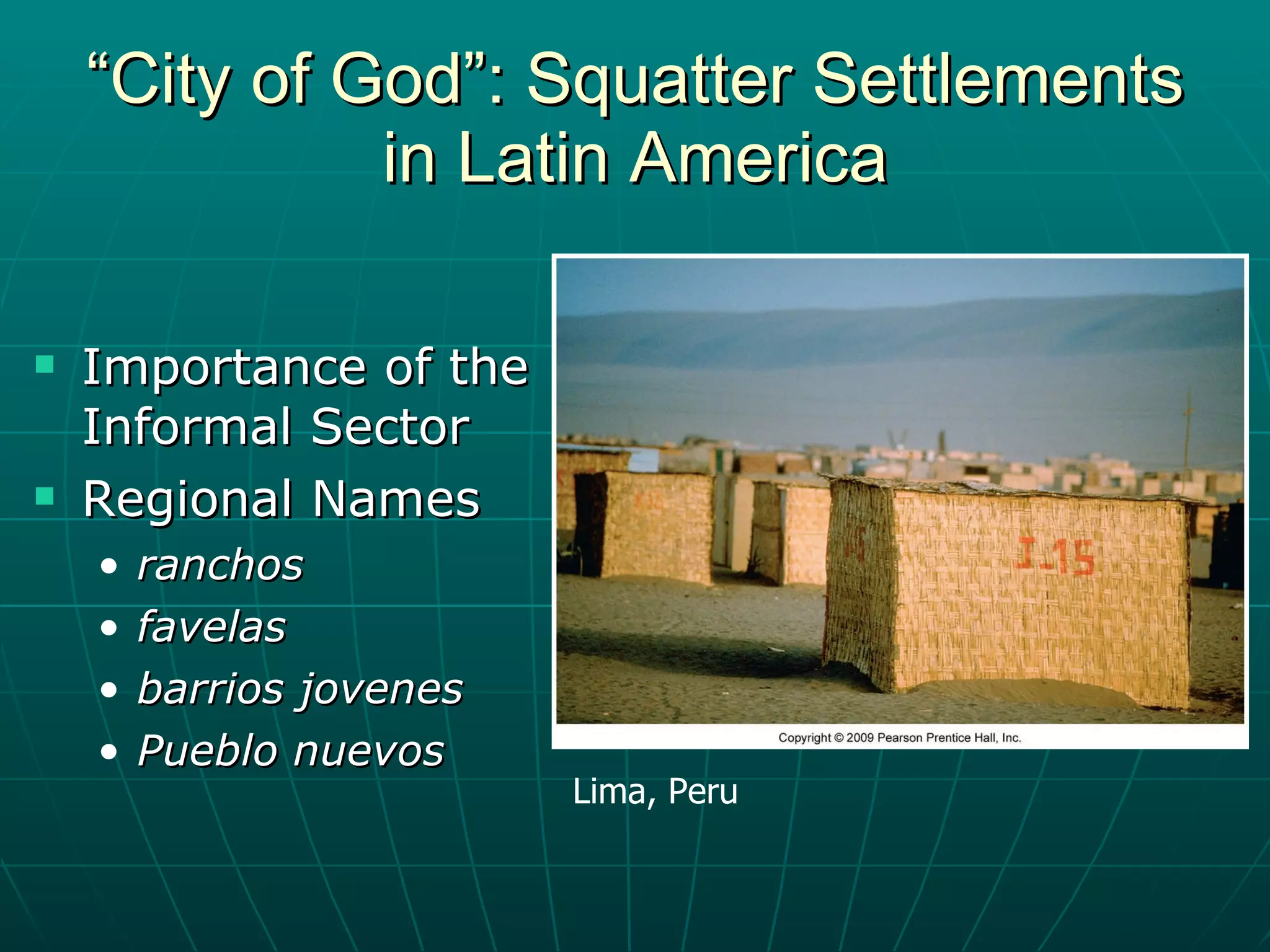 “ City of God”: Squatter Settlements in Latin America Importance of the Informal Sector Regional Names ranchos favelas barrios jovenes Pueblo nuevos Lima, Peru 