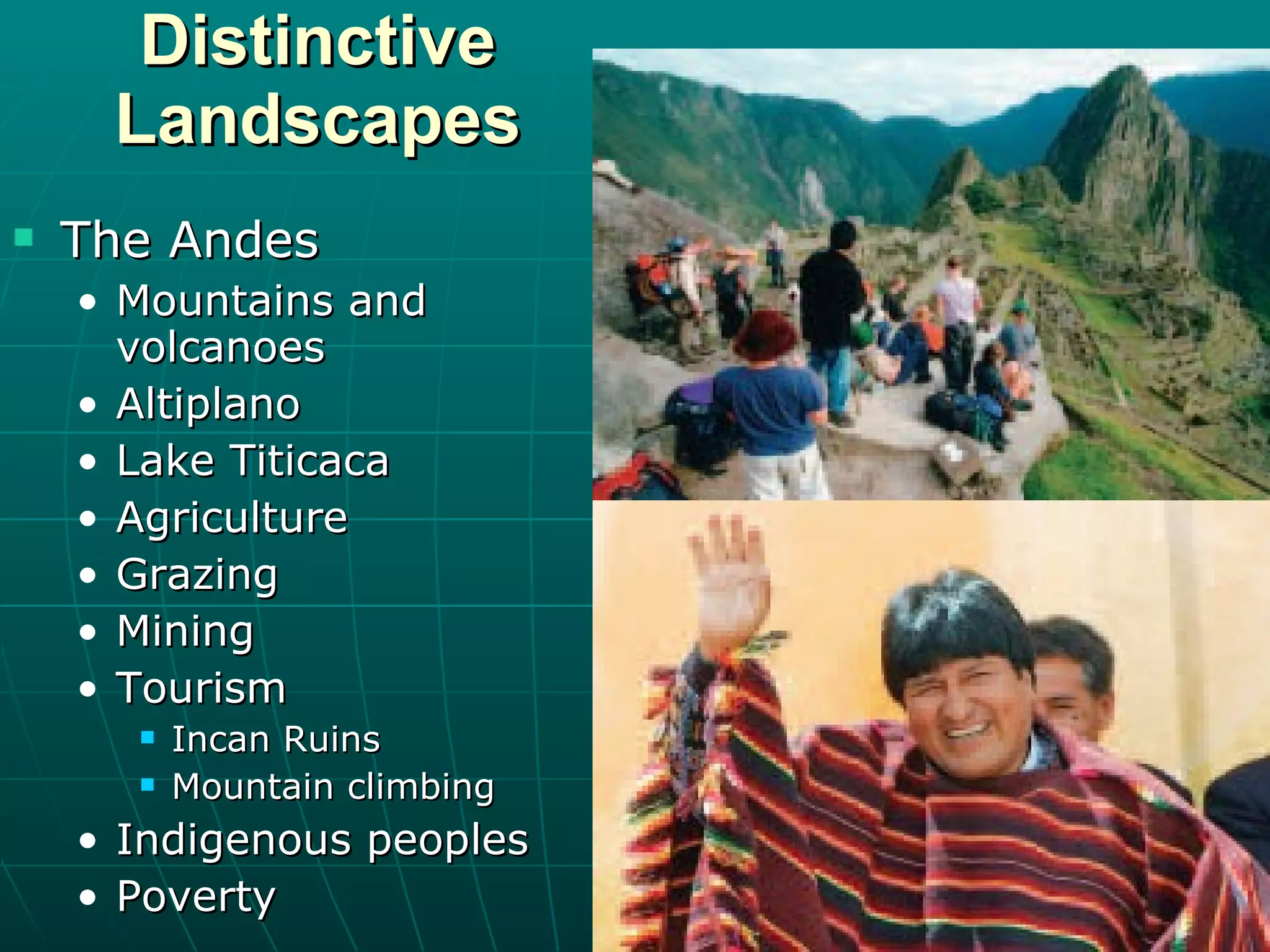 Distinctive Landscapes The Andes Mountains and volcanoes Altiplano Lake Titicaca Agriculture Grazing Mining Tourism Incan Ruins Mountain climbing Indigenous peoples Poverty 