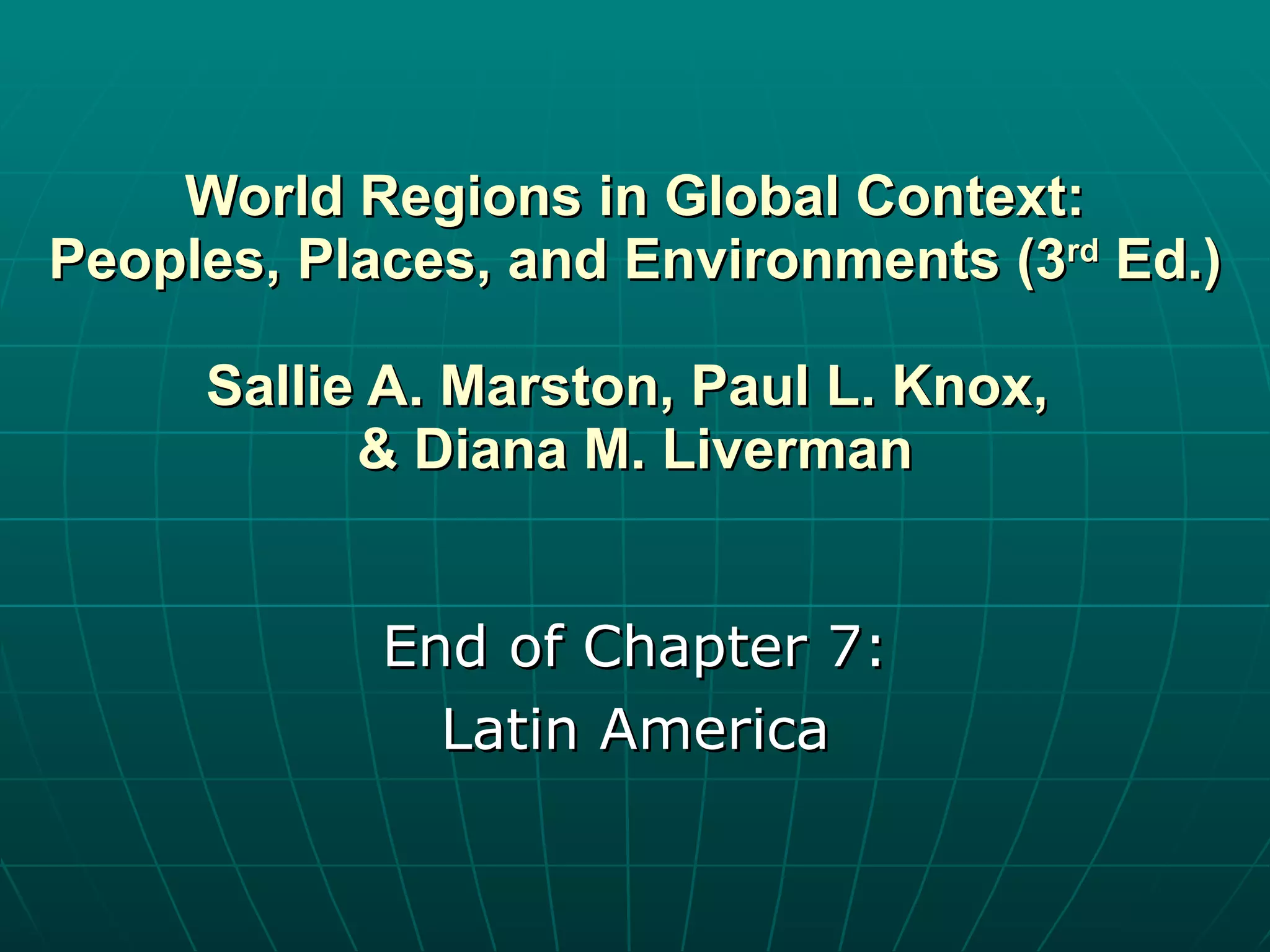 End of Chapter 7: Latin America World Regions in Global Context: Peoples, Places, and Environments (3 rd  Ed.) Sallie A. Marston, Paul L. Knox,  & Diana M. Liverman 