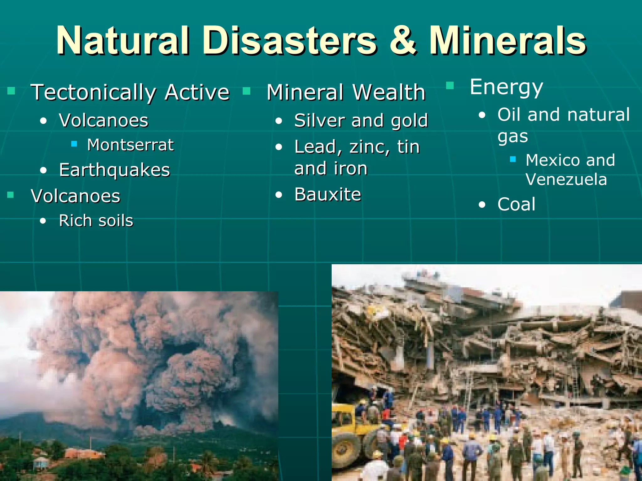 Natural Disasters & Minerals Tectonically Active Volcanoes Montserrat Earthquakes Volcanoes Rich soils Mineral Wealth Silver and gold Lead, zinc, tin and iron Bauxite Energy Oil and natural gas Mexico and Venezuela Coal 