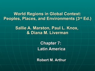 World Regions in Global Context: Peoples, Places, and Environments (3 rd  Ed.) Sallie A. Marston, Paul L. Knox,  & Diana M. Liverman Chapter 7:  Latin America Robert M. Arthur 