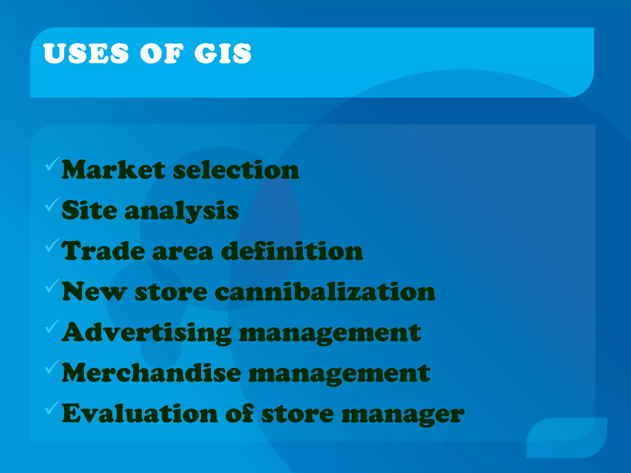 USES OF GIS
Market selection
Site analysis
Trade area definition
New store cannibalization
Advertising management
Merchandise management
Evaluation of store manager
 