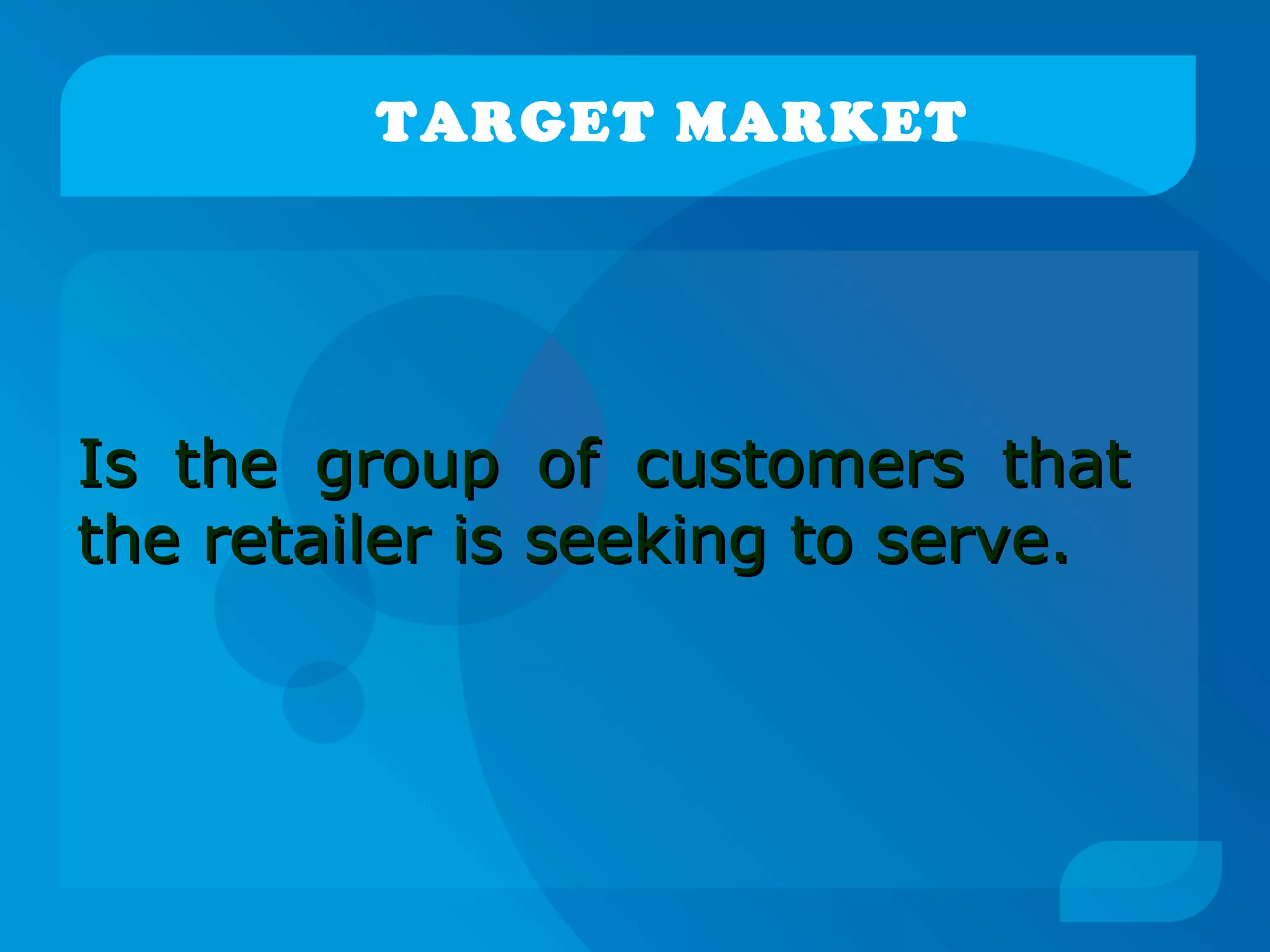 TARGET MARKET
Is the group of customers thatIs the group of customers that
the retailer is seeking to serve.the retailer is seeking to serve.
 